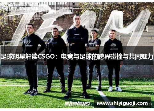 足球明星解读CSGO：电竞与足球的跨界碰撞与共同魅力