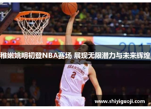 稚嫩姚明初登NBA赛场 展现无限潜力与未来辉煌