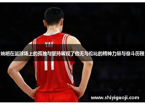 姚明在篮球场上的孤独与坚持展现了他无与伦比的精神力量与奋斗历程