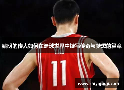 姚明的传人如何在篮球世界中续写传奇与梦想的篇章
