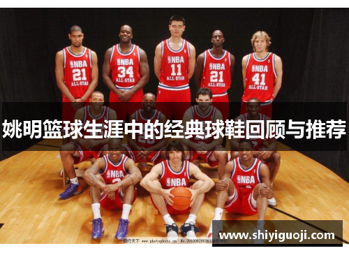 姚明篮球生涯中的经典球鞋回顾与推荐