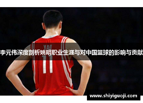 李元伟深度剖析姚明职业生涯与对中国篮球的影响与贡献