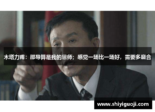 木塔力甫:邵导算是我的恩师;感觉一场比一场好,需要多磨合