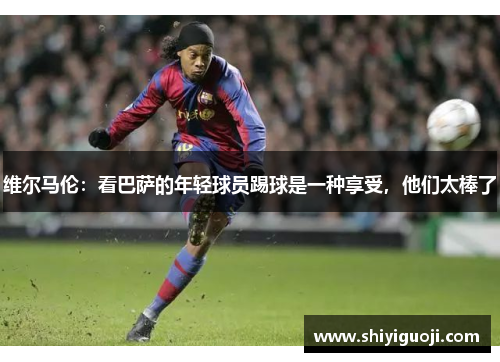 维尔马伦：看巴萨的年轻球员踢球是一种享受，他们太棒了