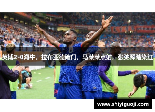 英博2-0海牛，拉布亚德破门，马莱莱点射，张弛踩踏染红